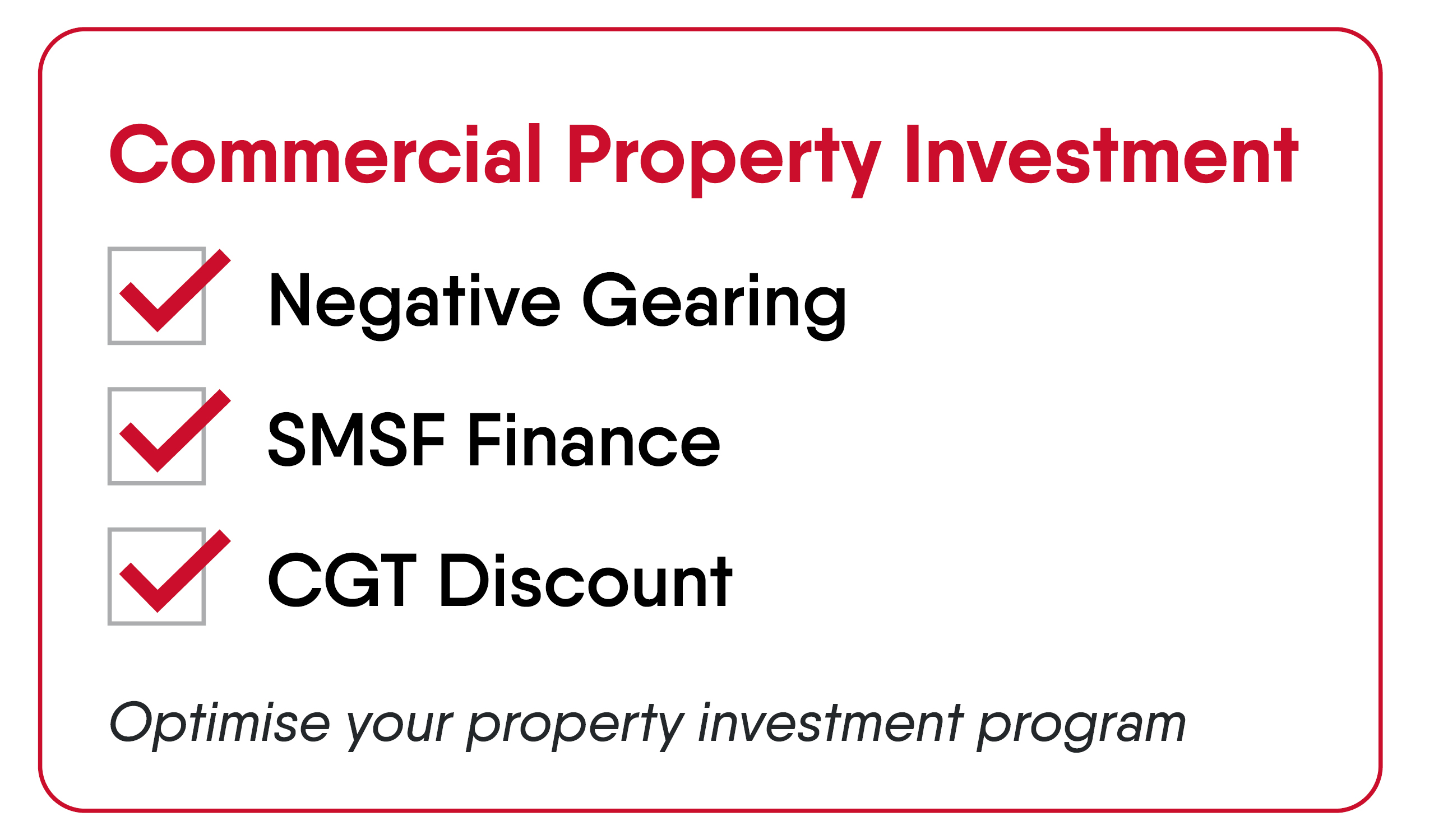 Infographic explainer for Commercial Property investing in Australia. Commercial. Tick boxes. Commercial Property Investment. Tick box yes, Negative Gearing. Tick box yes, SMSF Finance approved, tick box yes CGT Discount. Optimise your property investment program.